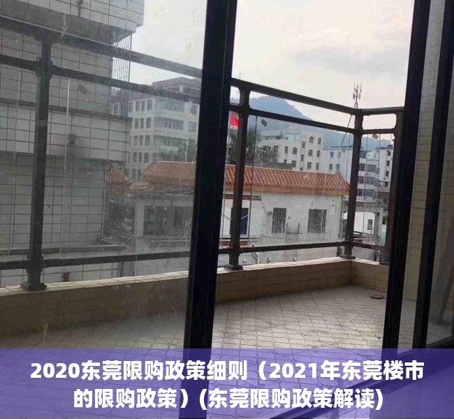 2020东莞限购政策细则（2021年东莞楼市的限购政策）(东莞限购政策解读)