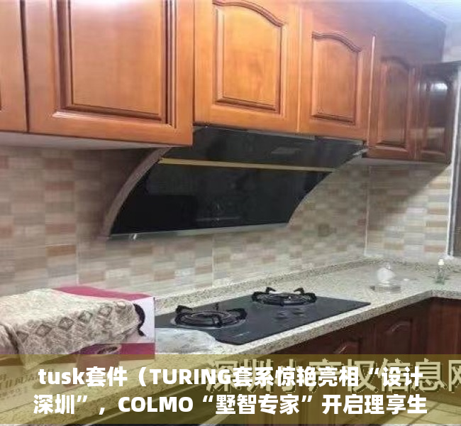 tusk套件（TURING套系惊艳亮相“设计深圳”，COLMO“墅智专家”开启理享生活新纪元）