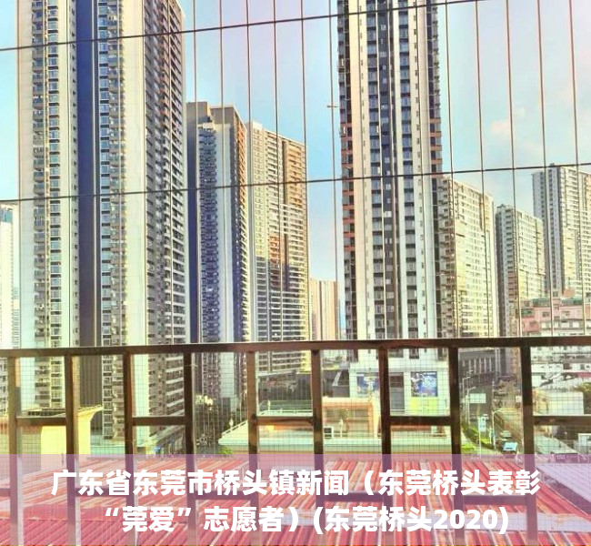 广东省东莞市桥头镇新闻（东莞桥头表彰“莞爱”志愿者）(东莞桥头2020)