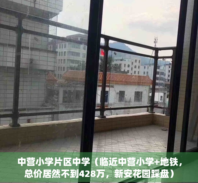 中营小学片区中学（临近中营小学+地铁，总价居然不到428万，新安花园踩盘）