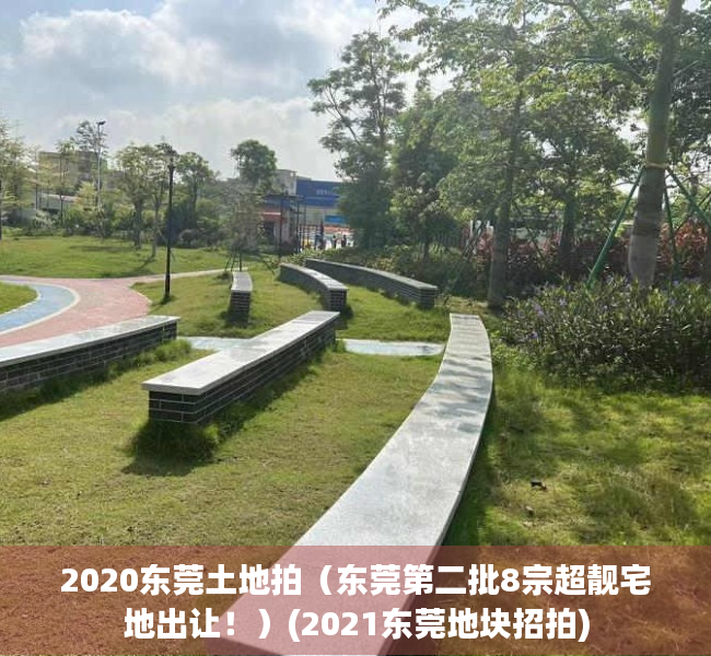 2020东莞土地拍（东莞第二批8宗超靓宅地出让！）(2021东莞地块招拍)