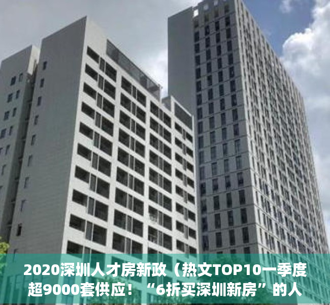 2020深圳人才房新政（热文TOP10一季度超9000套供应！“6折买深圳新房”的人才房，究竟是“真香”还是）