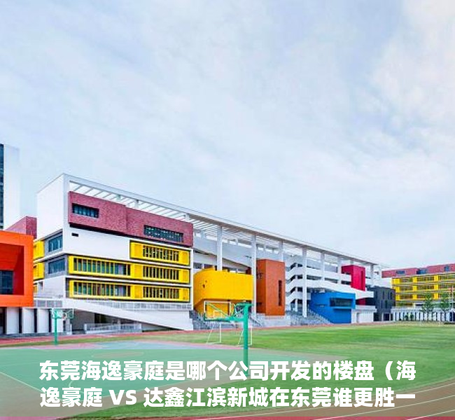 东莞海逸豪庭是哪个公司开发的楼盘（海逸豪庭 VS 达鑫江滨新城在东莞谁更胜一筹）