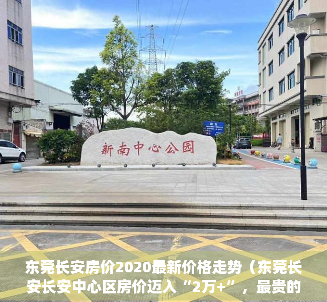 东莞长安房价2020最新价格走势（东莞长安长安中心区房价迈入“2万+”，最贵的小区均价超过4万平）