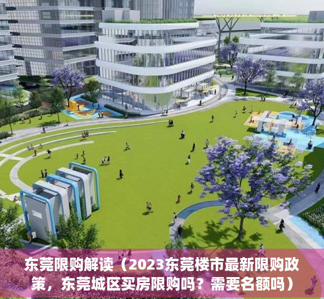 东莞限购解读（2023东莞楼市最新限购政策，东莞城区买房限购吗？需要名额吗）