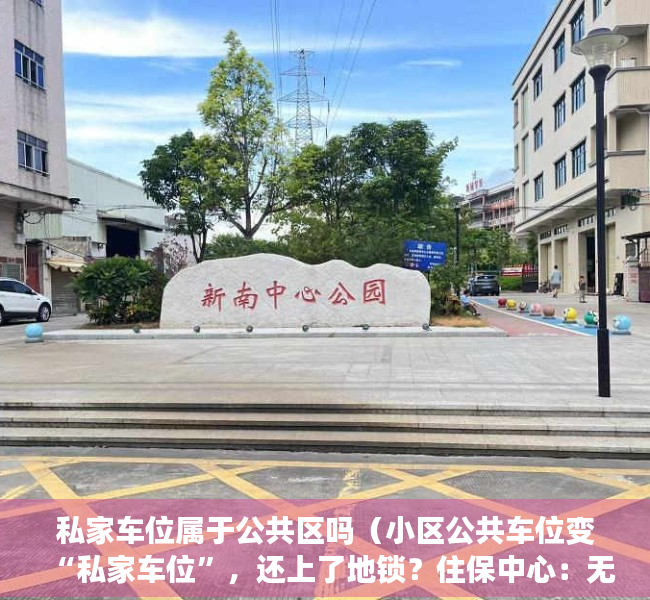 私家车位属于公共区吗（小区公共车位变“私家车位”，还上了地锁？住保中心：无产权不得出售租赁）