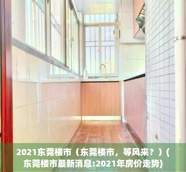 2021东莞楼市（东莞楼市，等风来？）(东莞楼市最新消息:2021年房价走势)