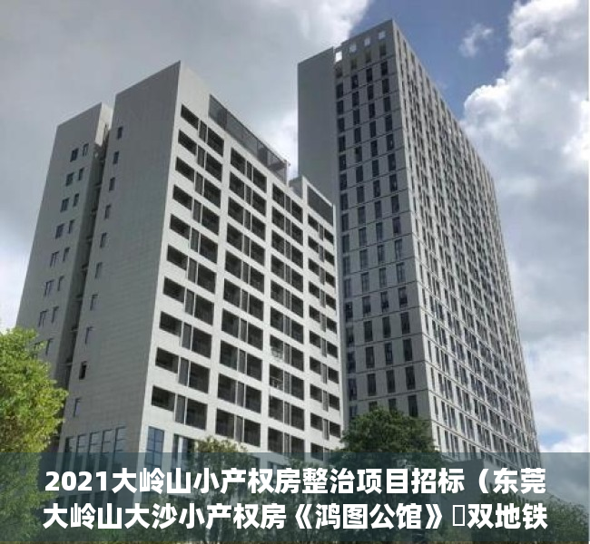 2021大岭山小产权房整治项目招标（东莞大岭山大沙小产权房《鸿图公馆》​双地铁口物业 大岭山站500米 三房248万套起 周边配套—应有尽有）