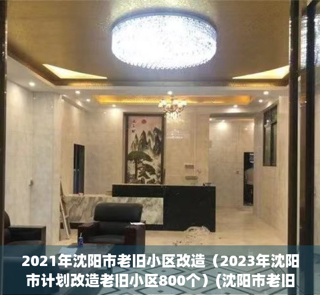 2021年沈阳市老旧小区改造（2023年沈阳市计划改造老旧小区800个）(沈阳市老旧小区改造名单)