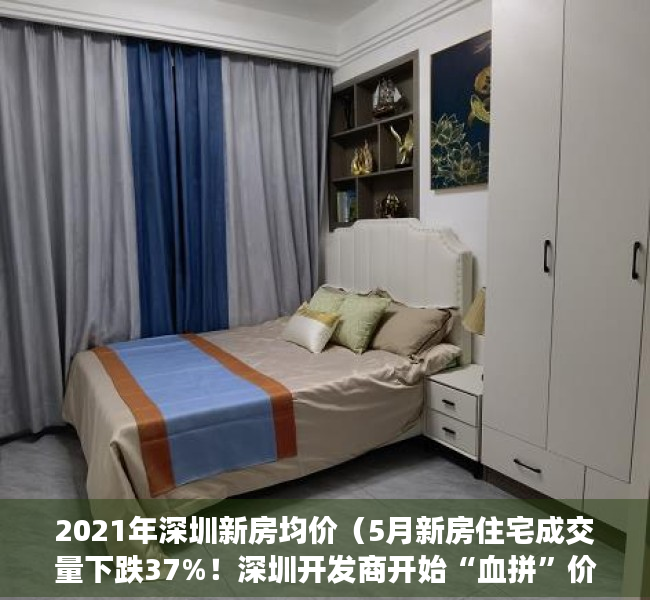 2021年深圳新房均价（5月新房住宅成交量下跌37%！深圳开发商开始“血拼”价格，有楼盘开盘就打折）