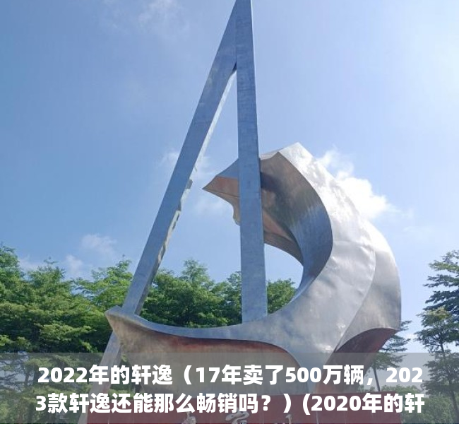 2022年的轩逸（17年卖了500万辆，2023款轩逸还能那么畅销吗？）(2020年的轩逸车怎么样)