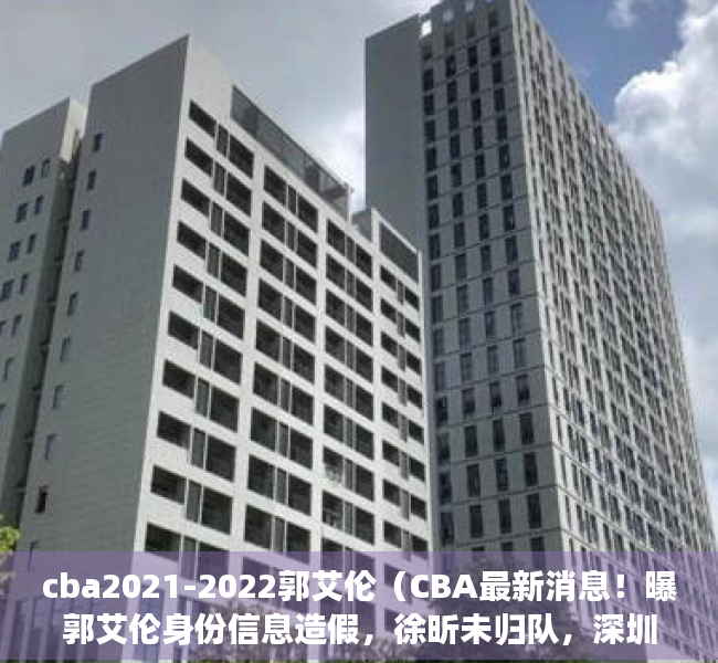 cba2021-2022郭艾伦（CBA最新消息！曝郭艾伦身份信息造假，徐昕未归队，深圳主帅更换）