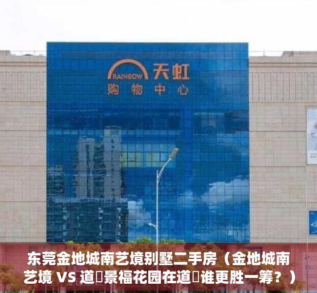 东莞金地城南艺境别墅二手房（金地城南艺境 VS 道滘景福花园在道滘谁更胜一筹？）