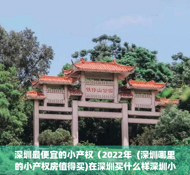 深圳最便宜的小产权（2022年  (深圳哪里的小产权房值得买)在深圳买什么样深圳小产权房好，才有升值空间？）