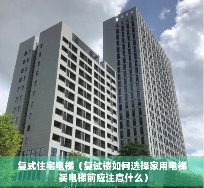 复式住宅电梯（复试楼如何选择家用电梯 买电梯前应注意什么）