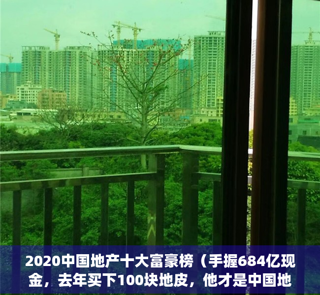 2020中国地产十大富豪榜（手握684亿现金，去年买下100块地皮，他才是中国地产界的真正首富）