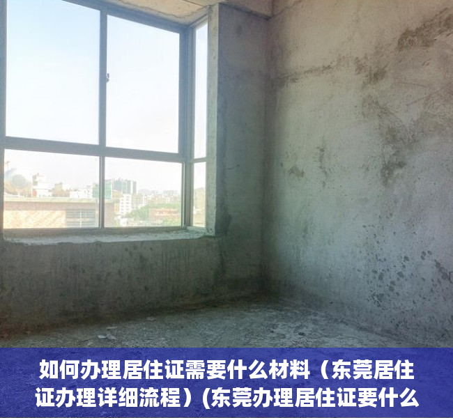 如何办理居住证需要什么材料（东莞居住证办理详细流程）(东莞办理居住证要什么手续)