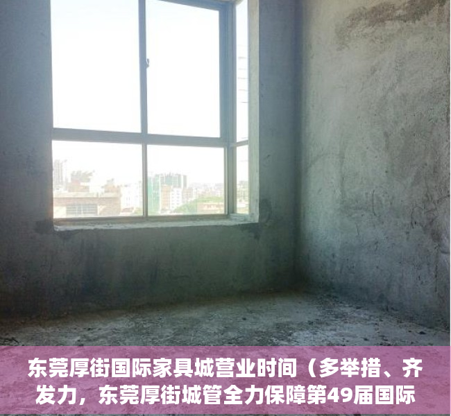 东莞厚街国际家具城营业时间（多举措、齐发力，东莞厚街城管全力保障第49届国际名家具展览会举办）