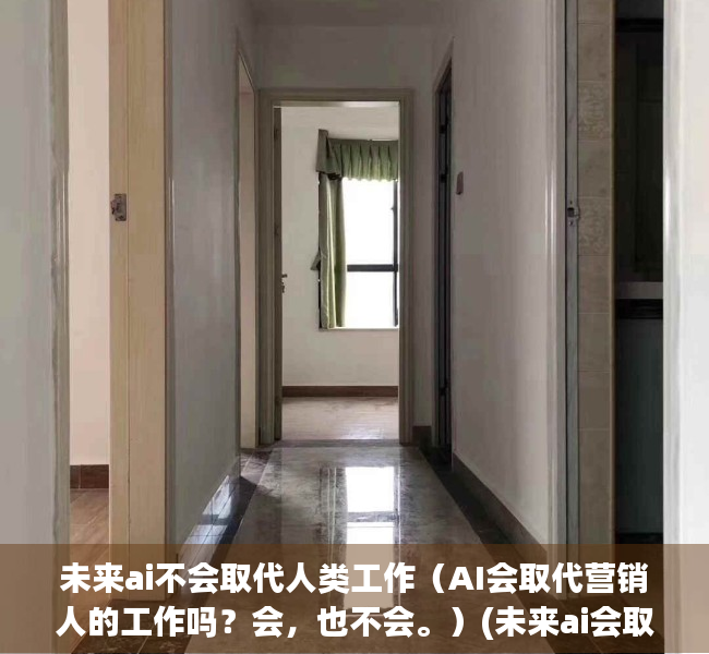 未来ai不会取代人类工作（AI会取代营销人的工作吗？会，也不会。）(未来ai会取代人们的很多工作,尤其是一些)