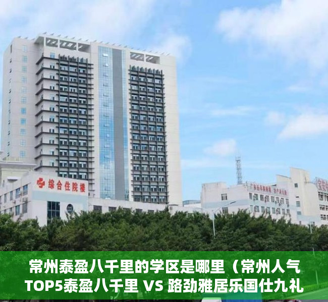 常州泰盈八千里的学区是哪里（常州人气TOP5泰盈八千里 VS 路劲雅居乐国仕九礼）