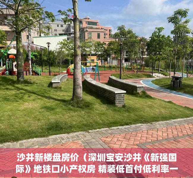 沙井新楼盘房价（深圳宝安沙井《新强国际》地铁口小产权房 精装低首付低利率一房37W起）