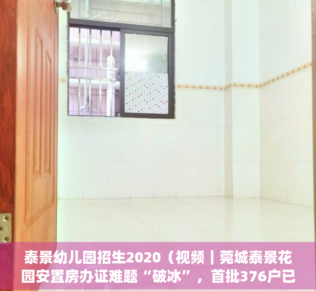 泰景幼儿园招生2020（视频｜莞城泰景花园安置房办证难题“破冰”，首批376户已确权）