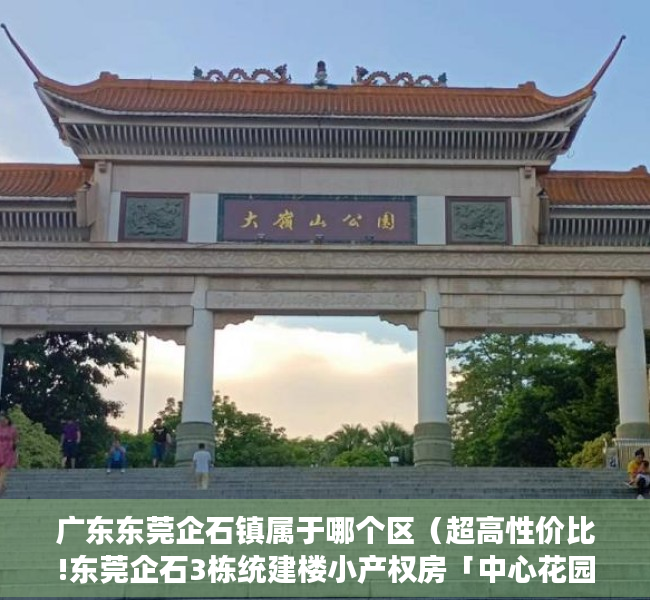 广东东莞企石镇属于哪个区（超高性价比!东莞企石3栋统建楼小产权房「中心花园」三房总价298万一套精装出售 无条件分期10年，马路边第一排 封闭式小区房）