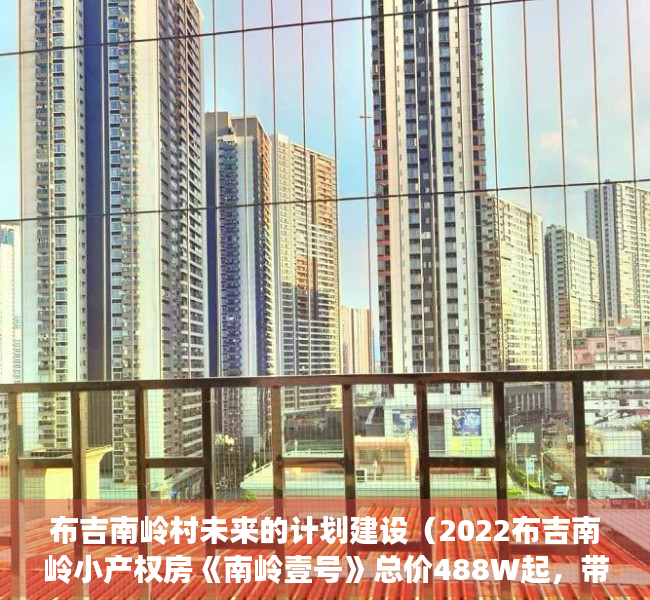 布吉南岭村未来的计划建设（2022布吉南岭小产权房《南岭壹号》总价488W起，带精装修）