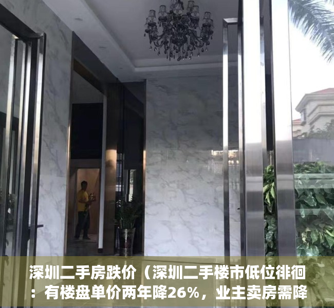 深圳二手房跌价（深圳二手楼市低位徘徊：有楼盘单价两年降26%，业主卖房需降至小区最低价）