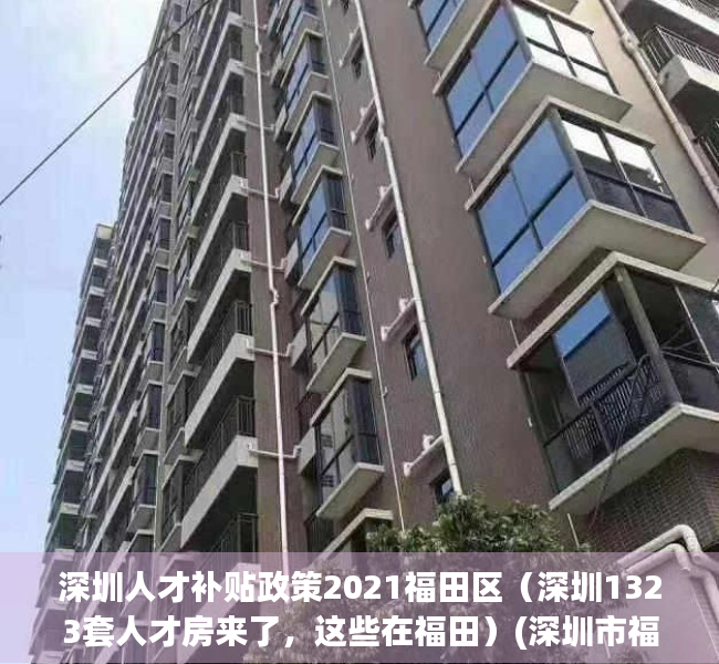 深圳人才补贴政策2021福田区（深圳1323套人才房来了，这些在福田）(深圳市福田区人才补贴申请流程)