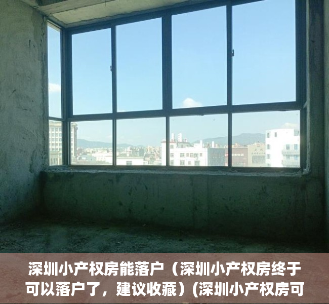 深圳小产权房能落户（深圳小产权房终于可以落户了，建议收藏）(深圳小产权房可以落户吗?小产权落户需要什么资料?)