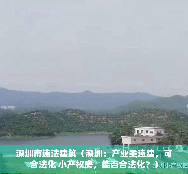 深圳市违法建筑（深圳：产业类违建，可合法化 小产权房，能否合法化？）