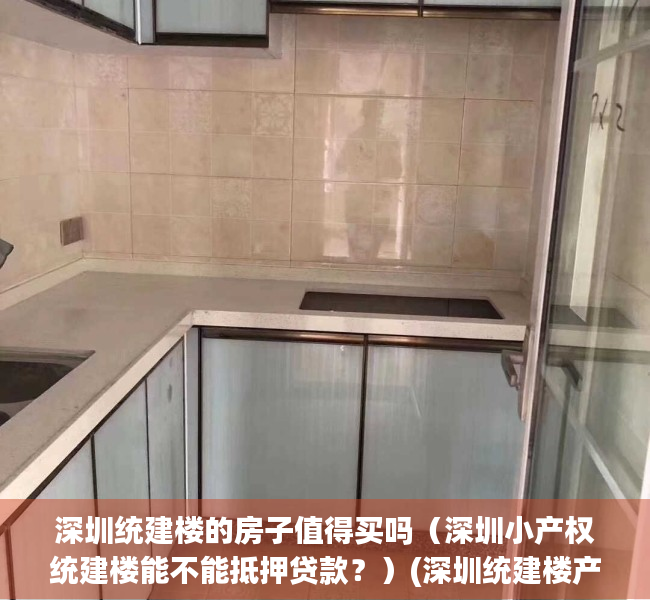 深圳统建楼的房子值得买吗（深圳小产权统建楼能不能抵押贷款？）(深圳统建楼产权多少年)