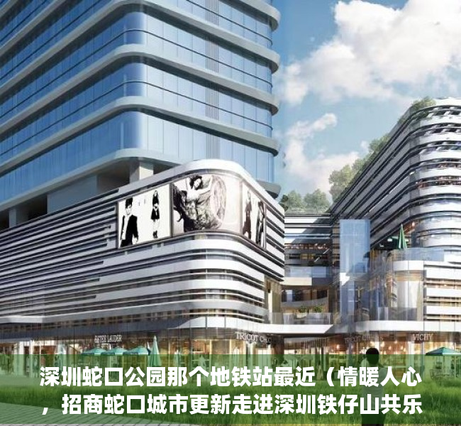 深圳蛇口公园那个地铁站最近（情暖人心，招商蛇口城市更新走进深圳铁仔山共乐片区  一线写真）