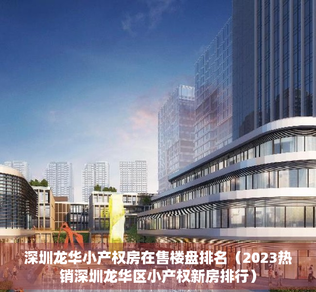 深圳龙华小产权房在售楼盘排名（2023热销深圳龙华区小产权新房排行）