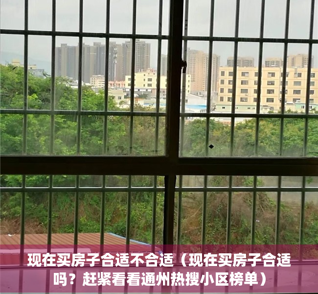 现在买房子合适不合适（现在买房子合适吗？赶紧看看通州热搜小区榜单）