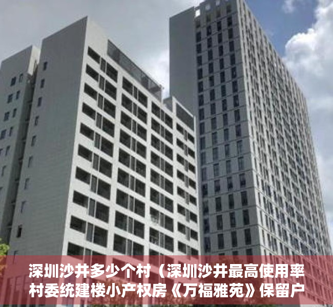 深圳沙井多少个村（深圳沙井最高使用率村委统建楼小产权房《万福雅苑》保留户型发售，户型方正使用率高达85%，3栋带空中花园，深圳村委盖章的小产权房）