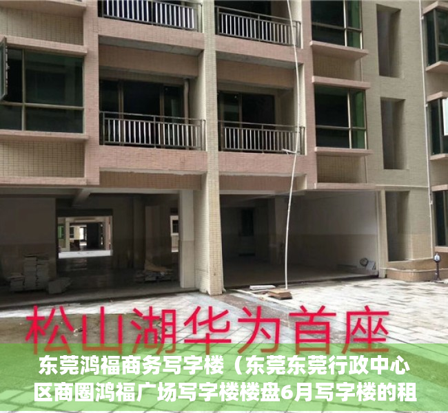 东莞鸿福商务写字楼（东莞东莞行政中心区商圈鸿福广场写字楼楼盘6月写字楼的租金200元㎡·月，出售价格11901元㎡）