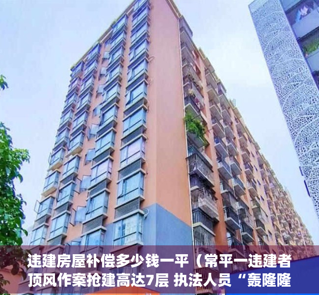 违建房屋补偿多少钱一平（常平一违建者顶风作案抢建高达7层 执法人员“轰隆隆”火速拆除）