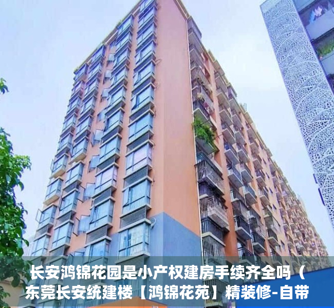 长安鸿锦花园是小产权建房手续齐全吗（东莞长安统建楼【鸿锦花苑】精装修-自带停车场-长安沙头统建楼小产权房-长安滨河路旁统建楼小产权房-长安培英小学旁统建楼小产权房）