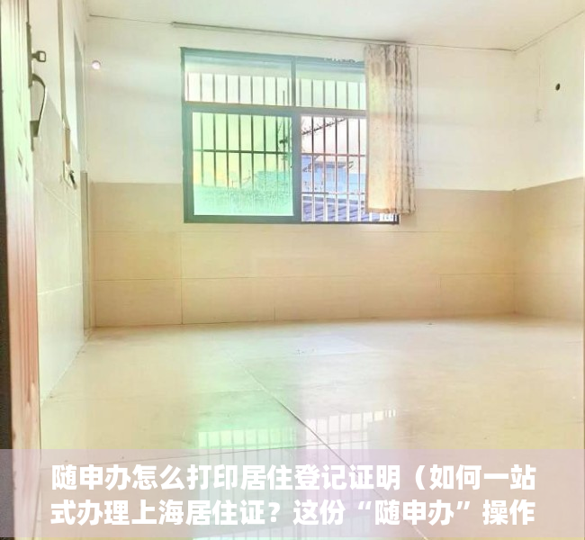 随申办怎么打印居住登记证明（如何一站式办理上海居住证？这份“随申办”操作攻略请收下→）