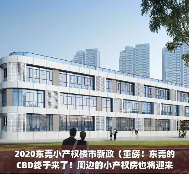 2020东莞小产权楼市新政（重磅！东莞的CBD终于来了！周边的小产权房也将迎来大涨！）