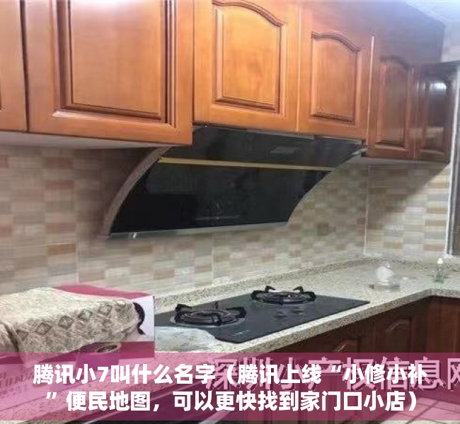 腾讯小7叫什么名字（腾讯上线“小修小补”便民地图，可以更快找到家门口小店）