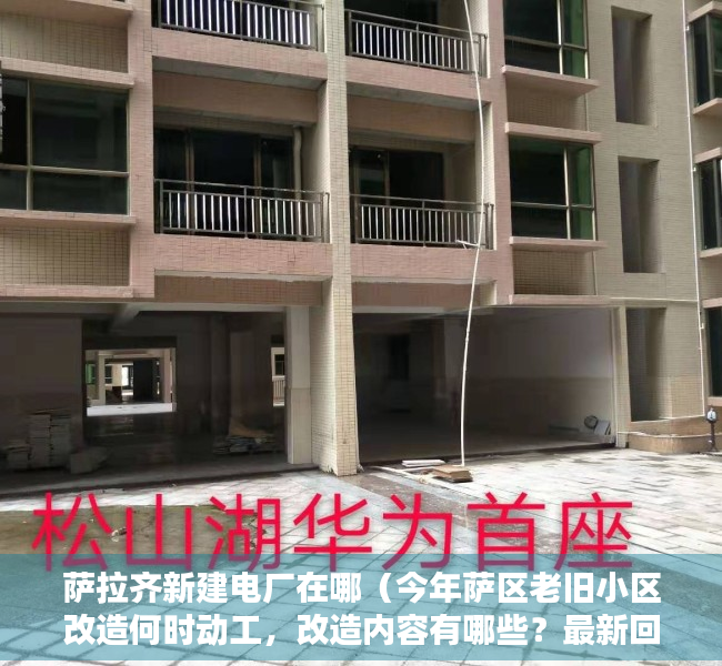 萨拉齐新建电厂在哪（今年萨区老旧小区改造何时动工，改造内容有哪些？最新回复→）