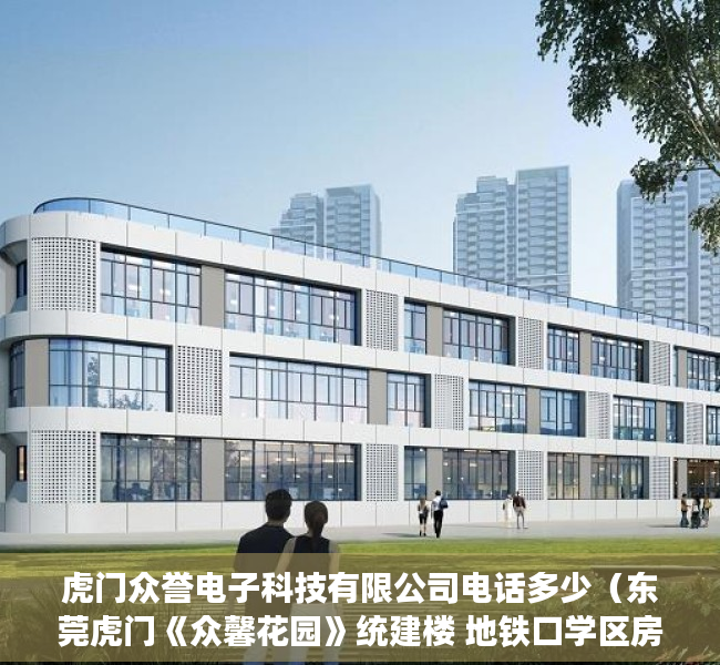 虎门众誉电子科技有限公司电话多少（东莞虎门《众馨花园》统建楼 地铁口学区房总价118W起）