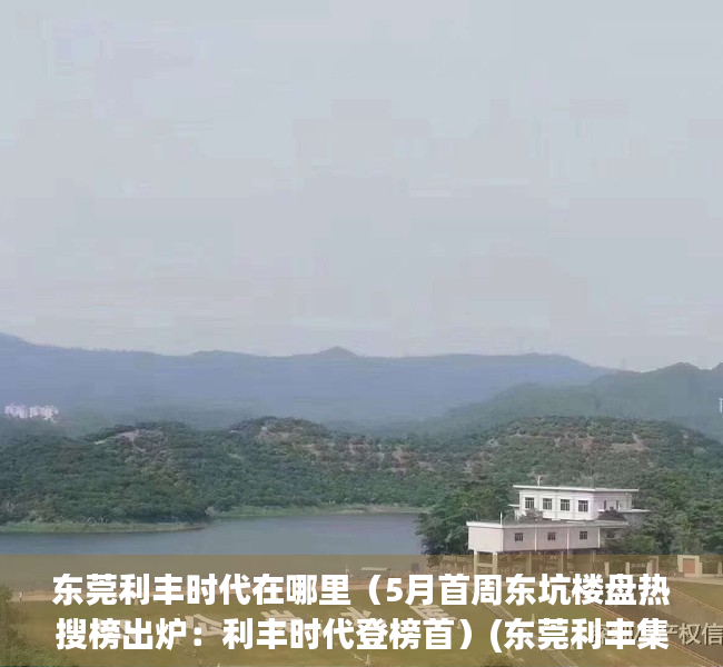 东莞利丰时代在哪里（5月首周东坑楼盘热搜榜出炉：利丰时代登榜首）(东莞利丰集团)