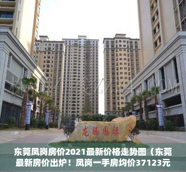 东莞凤岗房价2021最新价格走势图（东莞最新房价出炉！凤岗一手房均价37123元平方米）