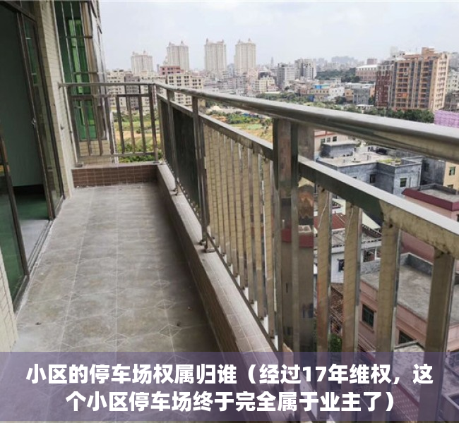 小区的停车场权属归谁（经过17年维权，这个小区停车场终于完全属于业主了）