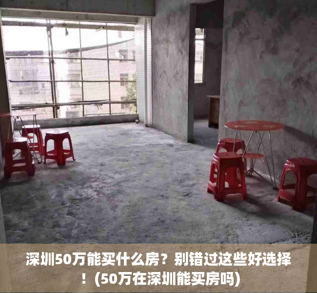 深圳50万能买什么房？别错过这些好选择！(50万在深圳能买房吗)