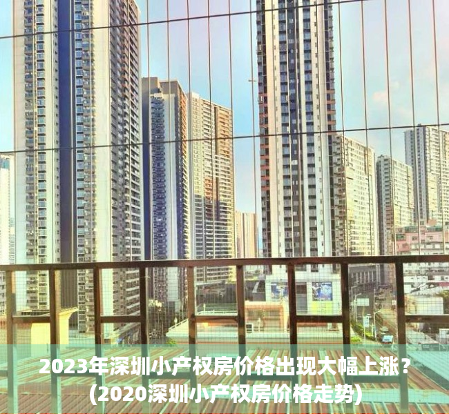 2023年深圳小产权房价格出现大幅上涨？(2020深圳小产权房价格走势)